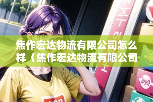焦作宏達物流有限公司怎么樣（焦作宏達物流有限公司怎么樣?。? title=