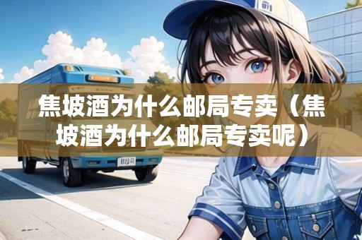 焦坡酒為什么郵局專賣（焦坡酒為什么郵局專賣呢）
