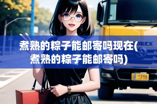 煮熟的粽子能郵寄嗎現(xiàn)在(煮熟的粽子能郵寄嗎)