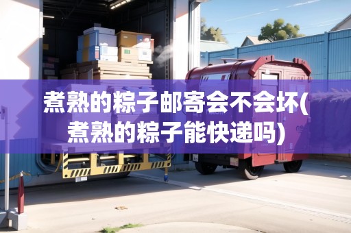 煮熟的粽子郵寄會不會壞(煮熟的粽子能快遞嗎)