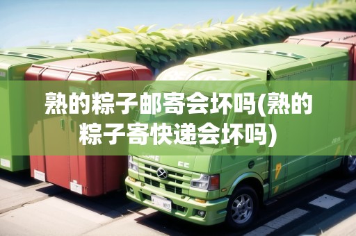 熟的粽子郵寄會壞嗎(熟的粽子寄快遞會壞嗎) 熟的粽子郵寄會壞嗎(熟的粽子寄快遞會壞嗎)