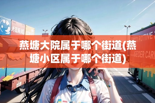 燕塘大院屬于哪個(gè)街道(燕塘小區(qū)屬于哪個(gè)街道)