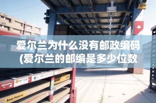 愛爾蘭為什么沒有郵政編碼(愛爾蘭的郵編是多少位數(shù))