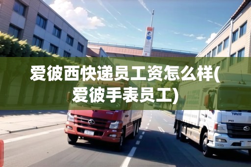 愛彼西快遞員工資怎么樣(愛彼手表員工)