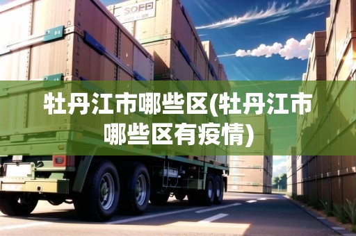 牡丹江市哪些區(qū)(牡丹江市哪些區(qū)有疫情)