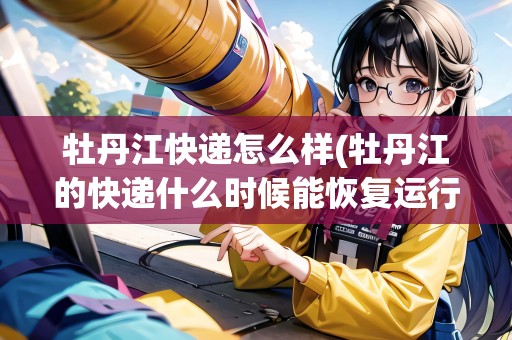 牡丹江快遞怎么樣(牡丹江的快遞什么時候能恢復運行)