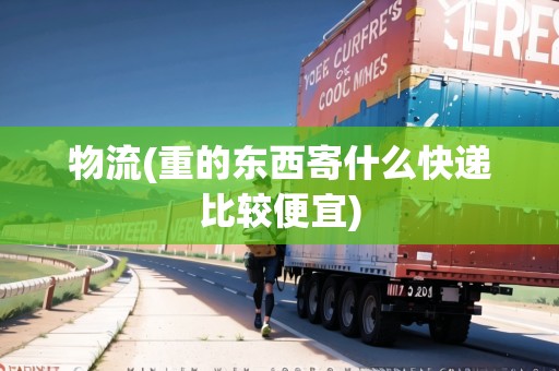 物流(重的東西寄什么快遞比較便宜)