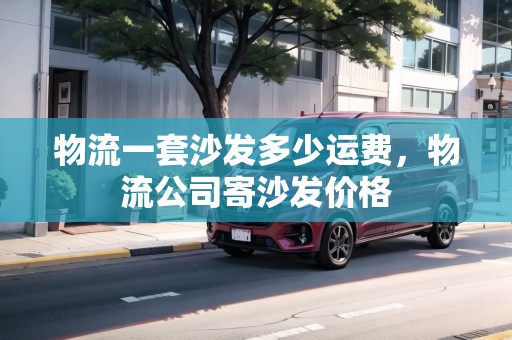 物流一套沙發(fā)多少運費，物流公司寄沙發(fā)價格