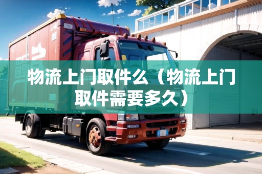 物流上門取件么（物流上門取件需要多久）