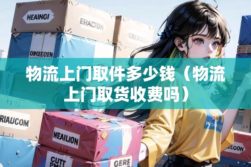物流上門取件多少錢（物流上門取貨收費(fèi)嗎）