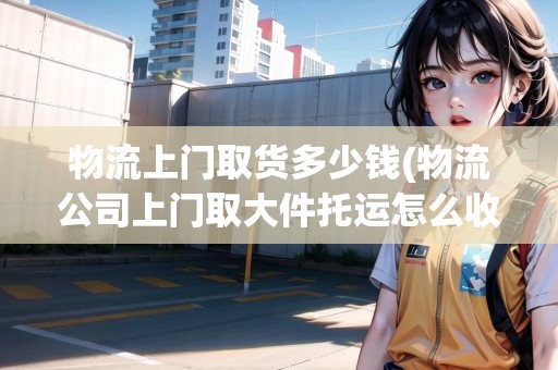 物流上門取貨多少錢(物流公司上門取大件托運(yùn)怎么收費(fèi)的)
