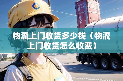物流上門收貨多少錢(物流上門收貨怎么收費) 物流上門收貨多少錢(物流上門收貨怎么收費)