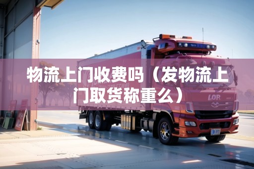物流上門收費嗎（發(fā)物流上門取貨稱重么）