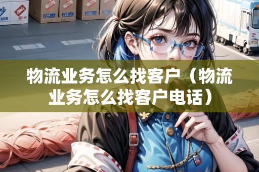 物流業(yè)務(wù)怎么找客戶（物流業(yè)務(wù)怎么找客戶電話）