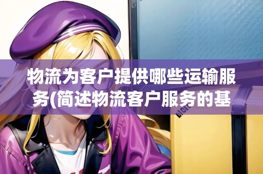 物流為客戶提供哪些運(yùn)輸服務(wù)(簡(jiǎn)述物流客戶服務(wù)的基本要素)