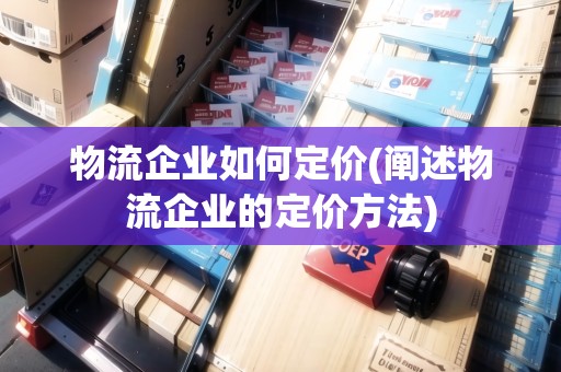 物流企業(yè)如何定價(闡述物流企業(yè)的定價方法)