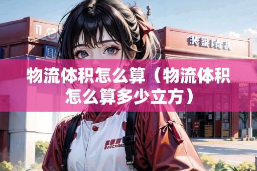 物流體積怎么算（物流體積怎么算多少立方）