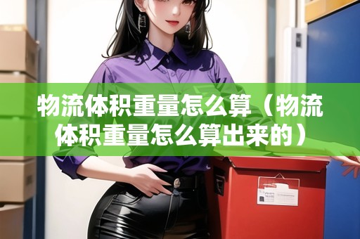 物流體積重量怎么算（物流體積重量怎么算出來的）
