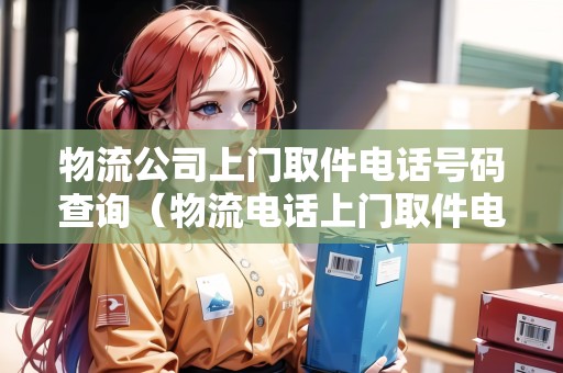 物流公司上門取件電話號碼查詢（物流電話上門取件電話）