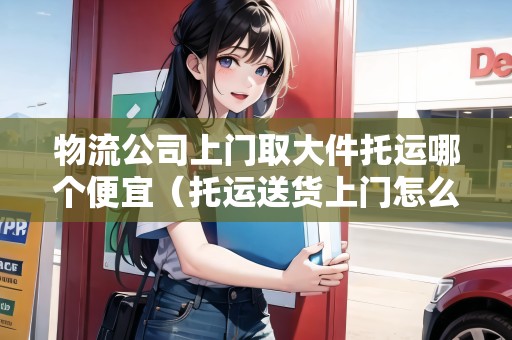 物流公司上門取大件托運(yùn)哪個(gè)便宜(托運(yùn)送貨上門怎么收費(fèi)) 物流公司上門取大件托運(yùn)哪個(gè)便宜(托運(yùn)送貨上門怎么收費(fèi))