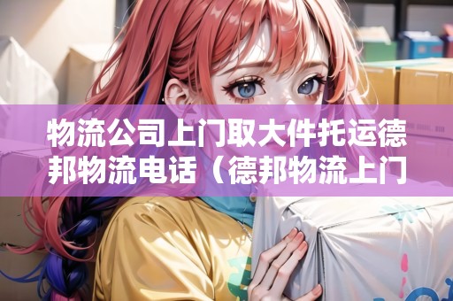 物流公司上門取大件托運(yùn)德邦物流電話（德邦物流上門取件收費(fèi)標(biāo)準(zhǔn)）