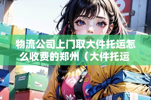 物流公司上門取大件托運怎么收費的鄭州(大件托運 上門取貨電話) 物流公司上門取大件托運怎么收費的鄭州(大件托運 上門取貨電話)