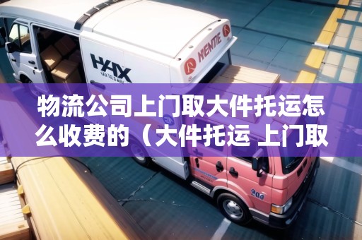 物流公司上門取大件托運(yùn)怎么收費(fèi)的(大件托運(yùn) 上門取貨深圳) 物流公司上門取大件托運(yùn)怎么收費(fèi)的(大件托運(yùn) 上門取貨深圳)