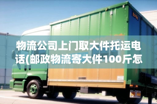 物流公司上門取大件托運電話(郵政物流寄大件100斤怎么收費)