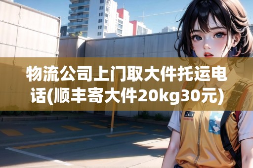 物流公司上門取大件托運電話(順豐寄大件20kg30元)