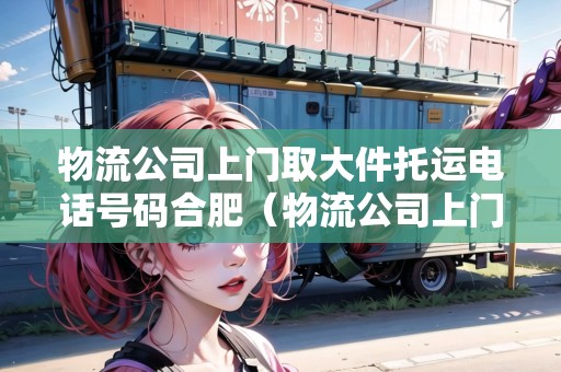 物流公司上門取大件托運電話號碼合肥（物流公司上門取大件托運電話號碼合肥廬陽）