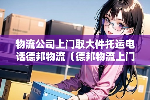 物流公司上門取大件托運(yùn)電話德邦物流（德邦物流上門取件多少錢一公斤）
