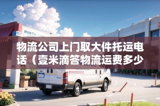物流公司上門取大件托運(yùn)電話（壹米滴答物流運(yùn)費(fèi)多少一公斤?）