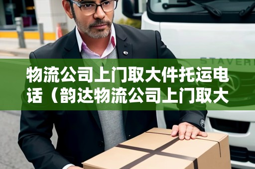 物流公司上門取大件托運(yùn)電話（韻達(dá)物流公司上門取大件托運(yùn)電話）