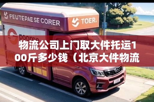 物流公司上門取大件托運100斤多少錢（北京大件物流上門取貨便宜的）