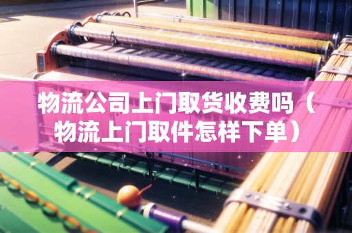 物流公司上門取貨收費(fèi)嗎(物流上門取件怎樣下單) 物流公司上門取貨收費(fèi)嗎(物流上門取件怎樣下單)