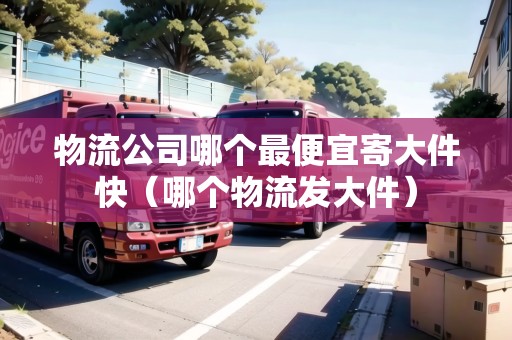 物流公司哪個(gè)最便宜寄大件快(哪個(gè)物流發(fā)大件) 物流公司哪個(gè)最便宜寄大件快(哪個(gè)物流發(fā)大件)