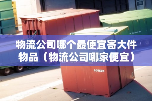 物流公司哪個最便宜寄大件物品（物流公司哪家便宜）