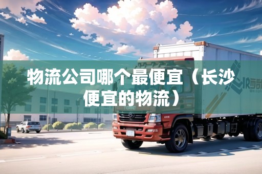 物流公司哪個(gè)最便宜(長(zhǎng)沙便宜的物流) 物流公司哪個(gè)最便宜(長(zhǎng)沙便宜的物流)