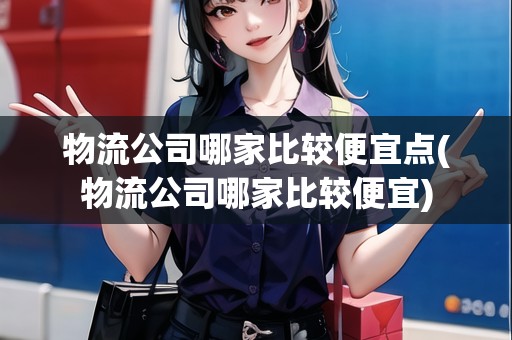 物流公司哪家比較便宜點(diǎn)(物流公司哪家比較便宜)