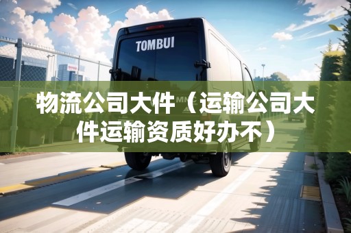 物流公司大件(運輸公司大件運輸資質好辦不) 物流公司大件(運輸公司大件運輸資質好辦不)