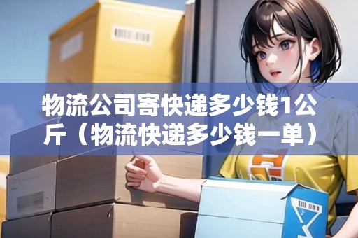 物流公司寄快遞多少錢1公斤（物流快遞多少錢一單）