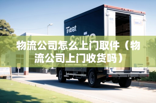 物流公司怎么上門取件（物流公司上門收貨嗎）