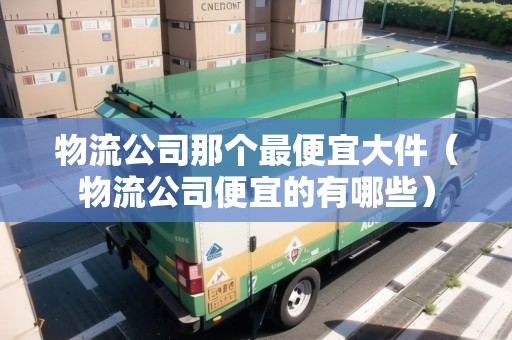 物流公司那個(gè)最便宜大件(物流公司便宜的有哪些) 物流公司那個(gè)最便宜大件(物流公司便宜的有哪些)