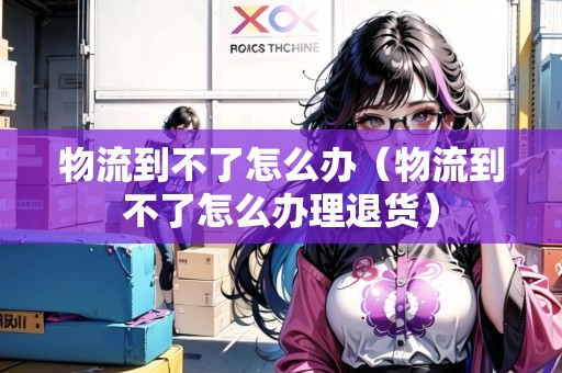 物流到不了怎么辦（物流到不了怎么辦理退貨）