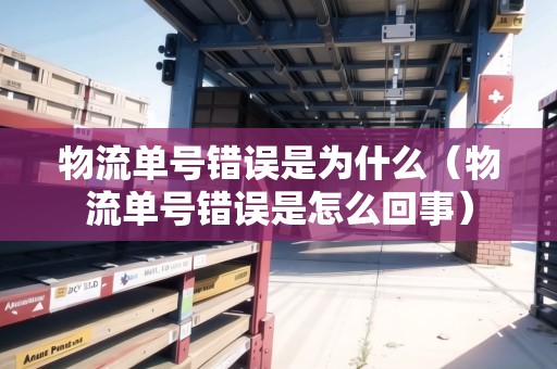 物流單號錯誤是為什么（物流單號錯誤是怎么回事）