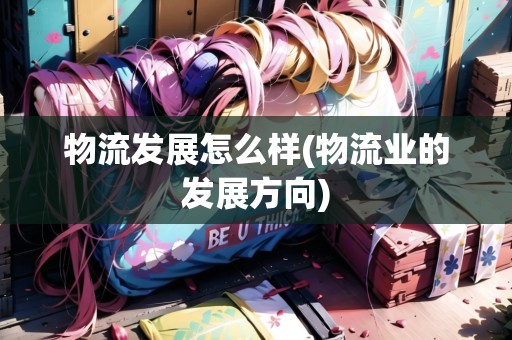 物流發(fā)展怎么樣(物流業(yè)的發(fā)展方向) 物流發(fā)展怎么樣(物流業(yè)的發(fā)展方向)
