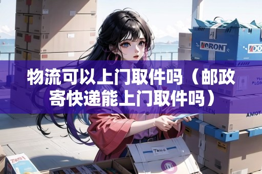 物流可以上門取件嗎（郵政寄快遞能上門取件嗎）