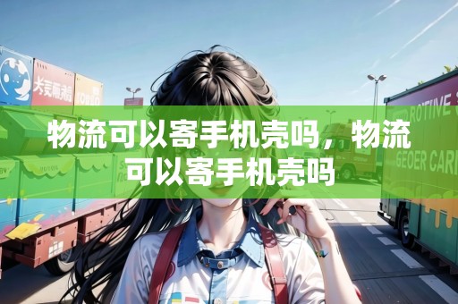 物流可以寄手機(jī)殼嗎，物流可以寄手機(jī)殼嗎