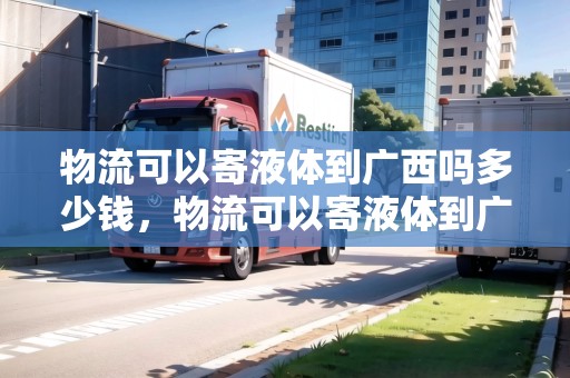 物流可以寄液體到廣西嗎多少錢，物流可以寄液體到廣西嗎