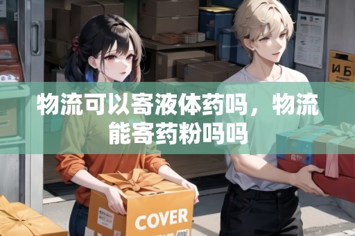 物流可以寄液體藥嗎，物流能寄藥粉嗎嗎
